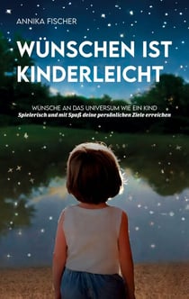 Wünschen ist kinderleicht - Wünsche an das Universum wie ein Kind. Spielerisch und mit Spaß deine persönlichen Ziele erreichen