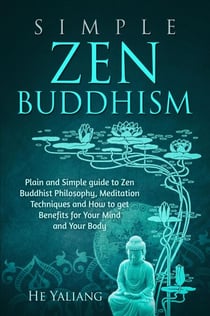 Simple Zen Buddhism: Plain and Simple guide to Zen Buddhist Philosophy, Meditation Techniques and How to get Benefits for Your Mind and Your Body