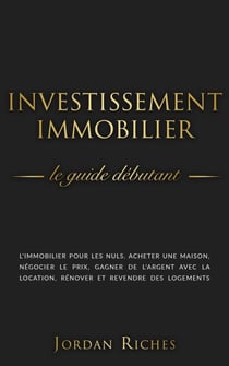 Investissement Immobilier: Le guide débutant. L’immobilier pour les nuls. Acheter une maison, négocier le prix, gagner de l’argent avec la location, rénover et revendre des logements.
