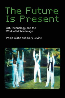 The Future Is Present - Art, Technology, and the Work of Mobile Image