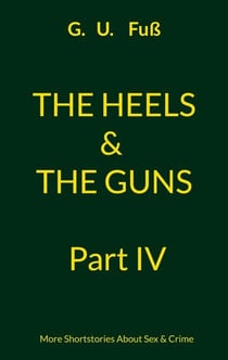 The Heels & The Guns Part IV - More Shortstories About Sex & Crime