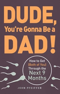 Dude, You're Gonna Be a Dad! - How to Get (Both of You) Through the Next 9 Months