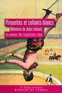 Pirouettes et collants blancs. Mémoires de Jules Léotard, le premier des trapézistes (1860) - Mémoires de Jules Léotard, le premier des trapézistes (1860)