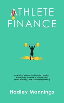 Athlete Finance: An Athlete’s Guide to Financial Planning, Managing Cash Flow, Avoiding Debt, Smart Investing, and Retirement Planning