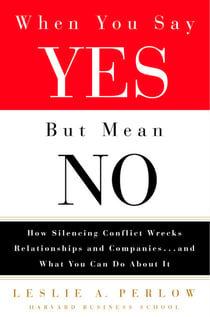 When You Say Yes But Mean No - How Silencing Conflict Wrecks Relationships and Companies... and What You Can Do About It