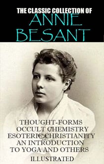 The classic collection of Annie Besant. Illustrated - Thought-Forms, Occult Chemistry, Esoteric Christianity, An Introduction to Yoga and others