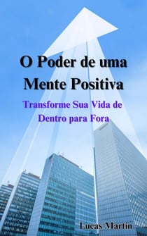 O Poder de uma Mente Positiva: Transforme Sua Vida de Dentro para Fora