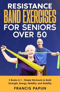 Resistance Band Exercises for Seniors Over 50:   2 Books in 1 – Simple Workouts to Build Strength, Energy, Mobility, and Stability
