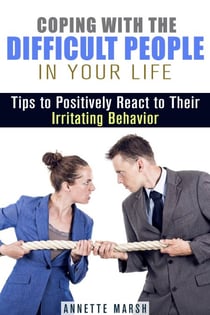 Coping with the Difficult People in Your Life: Tips to Positively React to Their Irritating Behavior - Stay Positive