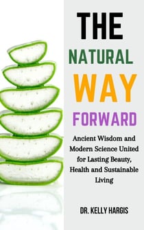 The Natural Way Forward: Ancient Wisdom and Modern Science United for Lasting Beauty, Health, and Sustainable Living