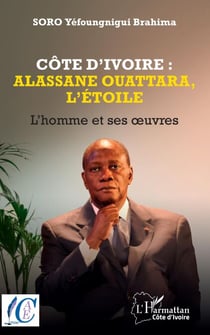 Côte d’Ivoire : Alassane Ouattara, l’étoile - L’homme et ses oeuvres
