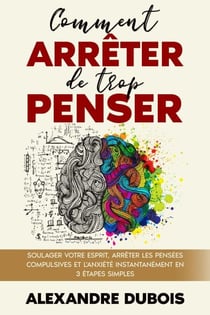 Comment Arrêter de Trop Penser: Soulager Votre Esprit, Arrêter les Pensées Compulsives et l'Anxiété Instantanément en 3 Étapes Simples