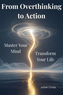 From Overthinking to Action:  Master Your Mind, Transform Your Life