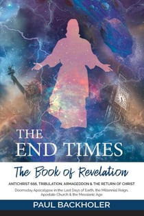The End Times, the Book of Revelation, Antichrist 666, Tribulation, Armageddon and the Return of Christ: Doomsday Apocalypse in the Last Days of Earth, the Millennial Reign, Apostate Church & the Mess