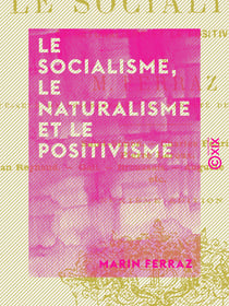 Le Socialisme, le Naturalisme et le Positivisme - Saint-Simon, Charles Fourier, Pierre Leroux, Jean Reynaud, Gall, Broussais, Auguste Comte, Proudhon, etc.