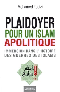 Plaidoyer pour un islam apolitique - Immersion dans l'histoire des guerres des islams