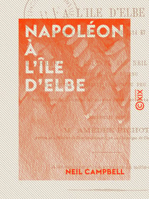 Napoléon à l'île d'Elbe - Chronique des événements de 1814 et 1815