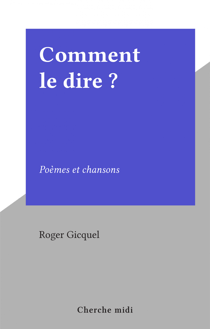 Comment le dire ? - Poèmes et chansons