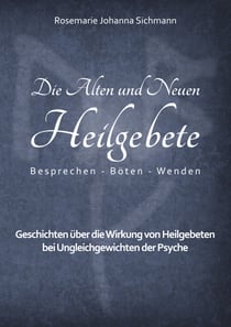 Die Alten und Neuen Heilgebete - Geschichten über die Wirkung von Heilgebeten bei Ungleichgewichten der Psyche