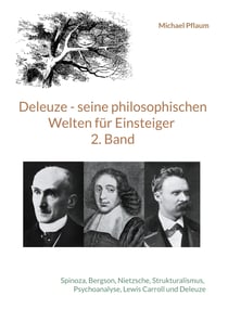 Deleuze - seine philosophischen Welten für Einsteiger 2. Band - Spinoza, Bergson, Nietzsche, Strukturalismus, Psychoanalyse, Lewis Carroll und Deleuze