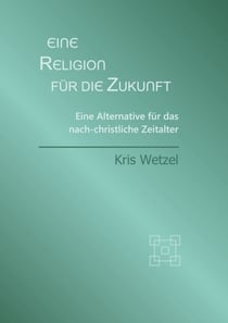 Eine Religion für die Zukunft - Eine Alternative für das nach-christliche Zeitalter