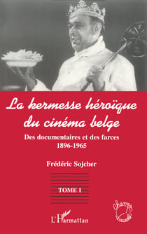 LA KERMESSE HEROIQUE DU CINEMA BELGE - Des documentaires et des farces (1896-1965) - Tome 1