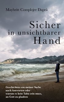 Sicher in unsichtbarer Hand - Geschichten von meiner Suche nach Antworten oder warum es kein Tabu sein muss, an Gott zu glauben
