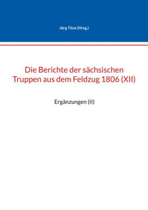 Die Berichte der sächsischen Truppen aus dem Feldzug 1806 (XII) - Ergänzungen (II)