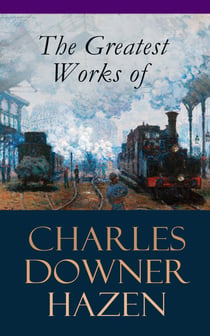 The Greatest Works of Charles Downer Hazen - The Long Nineteenth Century, The French Revolution and Napoleon, The Rise of Empires: European History, 1870-1919, The Government of Germany, Alsace-Lorraine Under German Rule, Old Northampton
