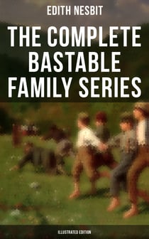 The Complete Bastable Family Series (Illustrated Edition) - The Treasure Seekers, The Wouldbegoods, The New Treasure Seekers & Oswald Bastable and Others