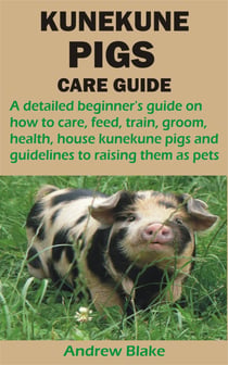 KUNEKUNE PIGS CARE GUIDE - A detailed beginner's guide on how to care, feed, train, groom, health, house kunekune pigs and guidelines to raising th