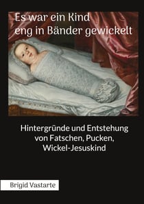 Es war ein Kind eng in Bänder gewickelt - Hintergründe und Entstehung von Fatschen, Pucken, Wickel-Jesuskind