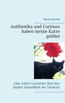 Antibiotika und Cortison haben meine Katze getötet - Eine wahre Geschichte über den fatalen Tunnelblick der Tierärzte