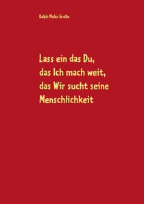 Lass ein das Du, das Ich mach weit, es sucht das Wir die Menschlichkeit - Gedichte und andere Verlautbarungen