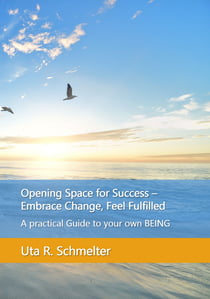 Opening Space for Success - Embrace Change, Feel Fulfilled - A practical guide to your own BEING