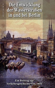 Die Entwicklung der Wasserstraßen in und bei Berlin - Ein Beitrag zur Verkehrsgeschichte von 1881