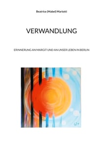 Verwandlung - Erinnerung an Margit und an unser Leben in Berlin