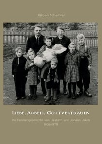 Liebe, Arbeit, Gottvertrauen - Die Familiengeschichte von Liesbeth und Johann Jakob 1906-1979