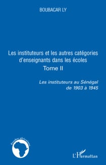 Les instituteurs et les autres catégories d'enseignants dans les écoles - Tome II - Les instituteurs au Sénégal de 1903 à 1945