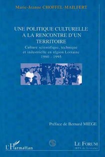 POLITIQUE (UNE) CULTURELLE A LA RENCONTRE D'UN TERRITOIRE - Culture scientifique, technique et industrielle en région Lorraine 1980-1995