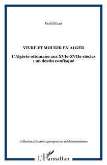VIVRE ET MOURIR EN ALGER - L'Algérie ottomane aux XVIe-XVIIe siècles : un destin confisqué