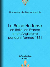 La Reine Hortense en Italie, en France et en Angleterre pendant l'année 1831 - Fragments extraits de ses mémoires inédits