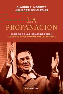 La profanación - El robo de las manos de Perón. El secreto mejor guardado de la Argentina