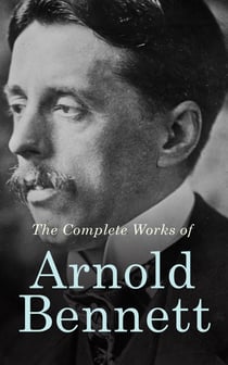 The Complete Works of Arnold Bennett - The Old Wives' Tale, How to Live on 24 Hours a Day, Riceyman Steps, Mental Efficiency and Other Hints to Men and Women, The Human Machine, Anna of the Five Towns