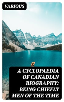 A Cyclopaedia of Canadian Biography: Being Chiefly Men of the Time
