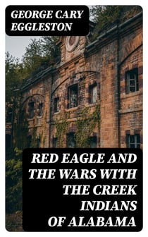 Red Eagle and the Wars With the Creek Indians of Alabama