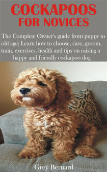 Cockapoos for Novices - The Complete Owner's guide from puppy to old age; Learn how to choose, care, groom, train, exercises, health and tips on
