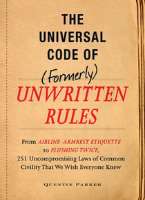 The Incontrovertible Code of (Formerly) Unwritten Rules - From Airline- Armrest Etiquette to Flushing Twice, 251 Universal Laws of Common Civility that We Wish Everything Knew