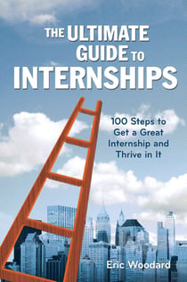 The Ultimate Guide to Internships - 100 Steps to Get a Great Internship and Thrive in It
