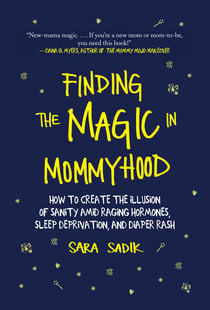 Finding the Magic in Mommyhood - How to Create the Illusion of Sanity amid Raging Hormones, Sleep Deprivation, and Diaper Rash
